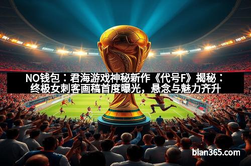 NO钱包:君海游戏神秘新作《代号F》揭秘:终极女刺客画稿首度曝光,悬念与魅力齐升!